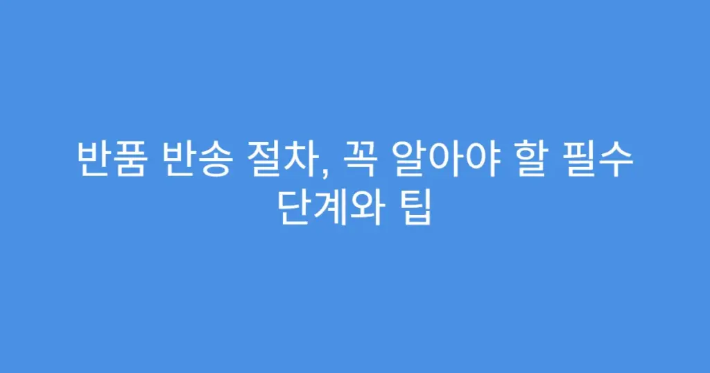 반품 반송 절차, 꼭 알아야 할 필수 단계와 팁