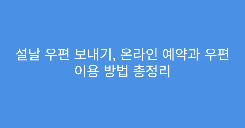 설날 우편 보내기, 온라인 예약과 우편 이용 방법 총정리