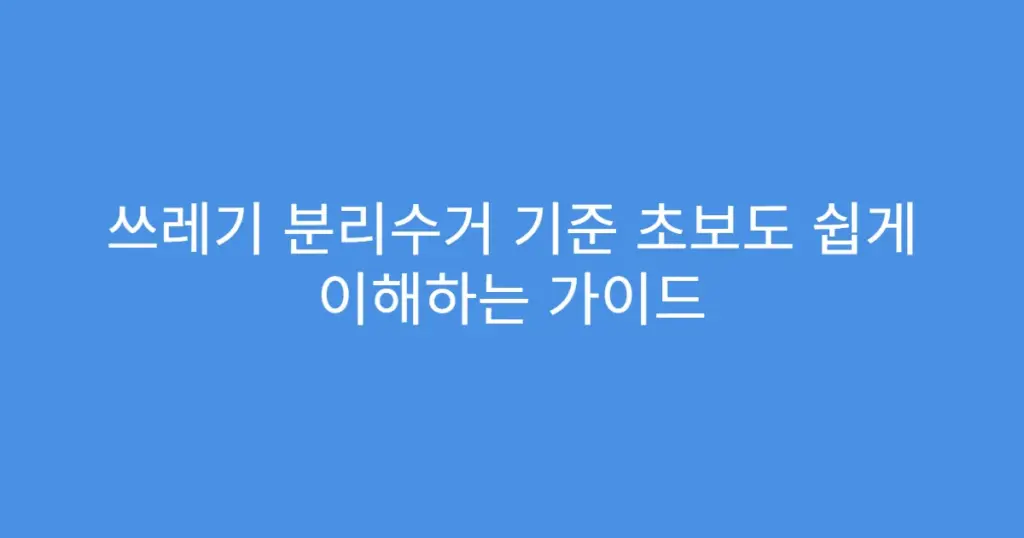 쓰레기 분리수거 기준 초보도 쉽게 이해하는 가이드