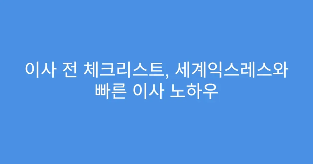 이사 전 체크리스트, 세계익스레스와 빠른 이사 노하우